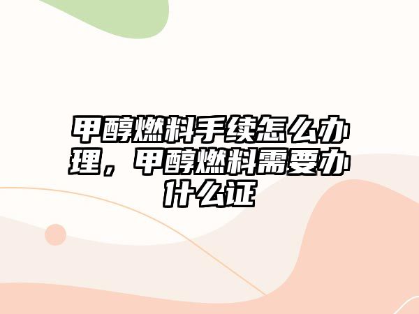 甲醇燃料手續(xù)怎么辦理，甲醇燃料需要辦什么證