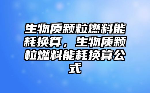 生物質(zhì)顆粒燃料能耗換算，生物質(zhì)顆粒燃料能耗換算公式