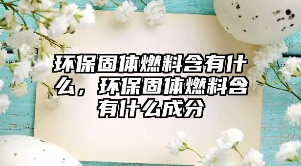 環(huán)保固體燃料含有什么，環(huán)保固體燃料含有什么成分