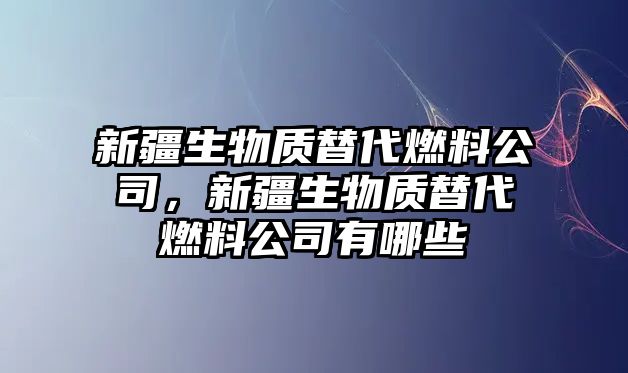 新疆生物質(zhì)替代燃料公司，新疆生物質(zhì)替代燃料公司有哪些