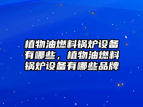 植物油燃料鍋爐設(shè)備有哪些，植物油燃料鍋爐設(shè)備有哪些品牌