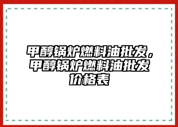 甲醇鍋爐燃料油批發(fā)，甲醇鍋爐燃料油批發(fā)價格表