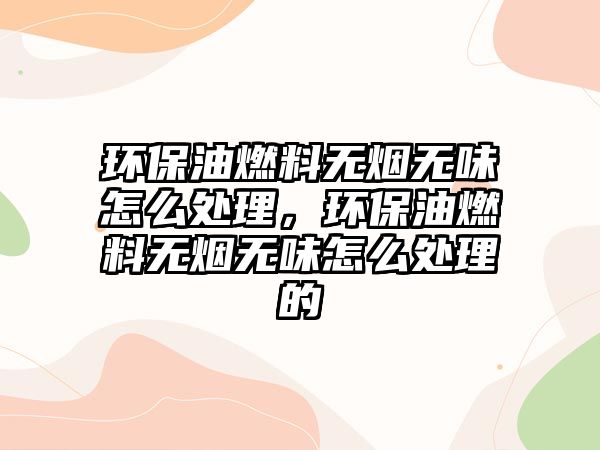 環(huán)保油燃料無煙無味怎么處理，環(huán)保油燃料無煙無味怎么處理的