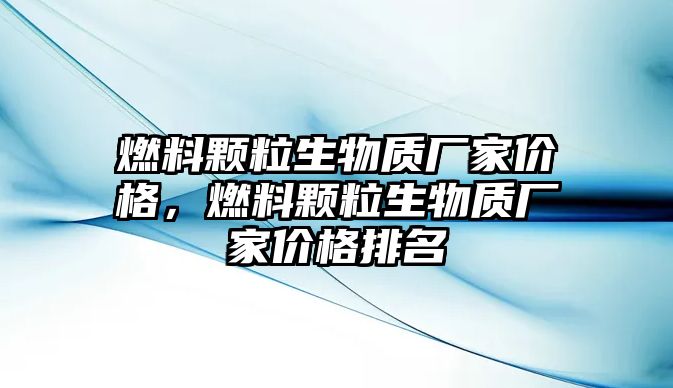 燃料顆粒生物質(zhì)廠家價格，燃料顆粒生物質(zhì)廠家價格排名