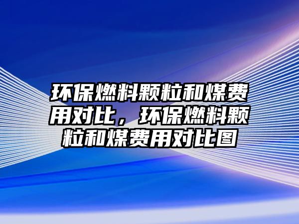 環(huán)保燃料顆粒和煤費(fèi)用對比，環(huán)保燃料顆粒和煤費(fèi)用對比圖