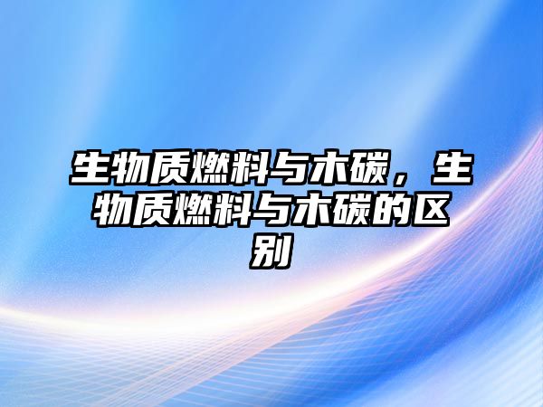 生物質燃料與木碳，生物質燃料與木碳的區(qū)別