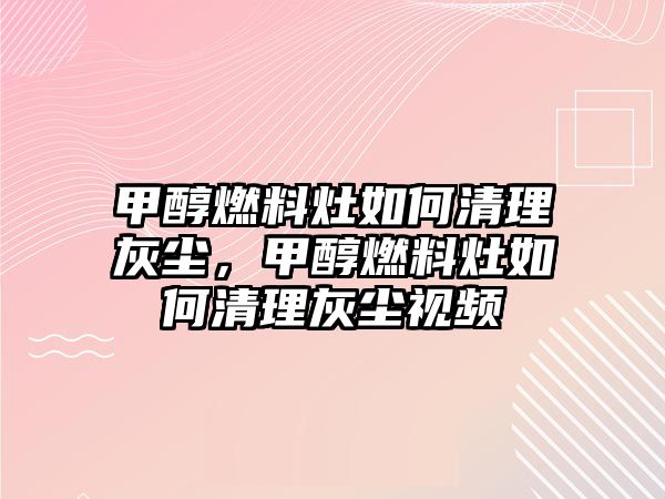 甲醇燃料灶如何清理灰塵，甲醇燃料灶如何清理灰塵視頻