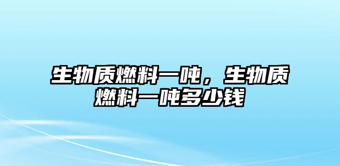 生物質(zhì)燃料一噸，生物質(zhì)燃料一噸多少錢