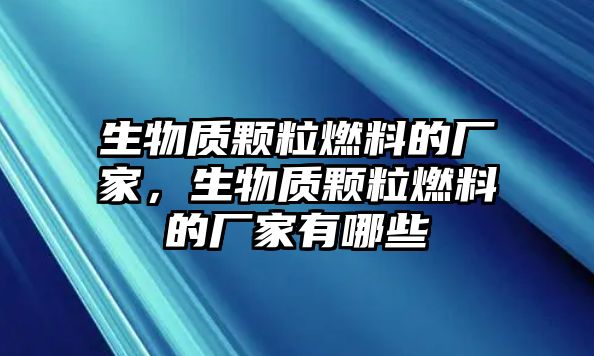 生物質(zhì)顆粒燃料的廠家，生物質(zhì)顆粒燃料的廠家有哪些