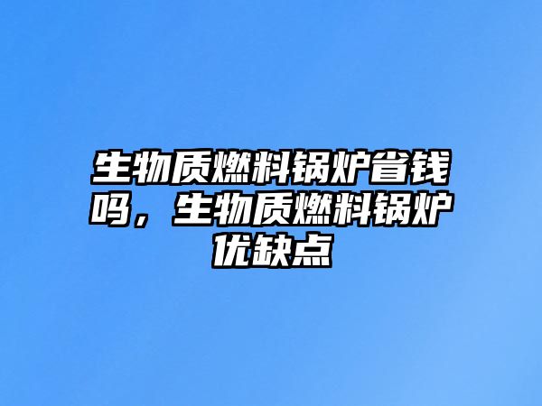 生物質(zhì)燃料鍋爐省錢嗎，生物質(zhì)燃料鍋爐優(yōu)缺點(diǎn)