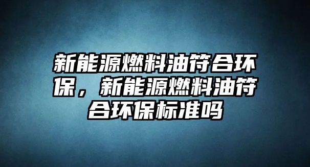 新能源燃料油符合環(huán)保，新能源燃料油符合環(huán)保標(biāo)準(zhǔn)嗎