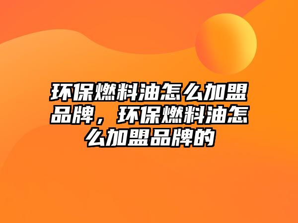 環(huán)保燃料油怎么加盟品牌，環(huán)保燃料油怎么加盟品牌的