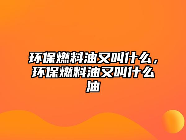 環(huán)保燃料油又叫什么，環(huán)保燃料油又叫什么油