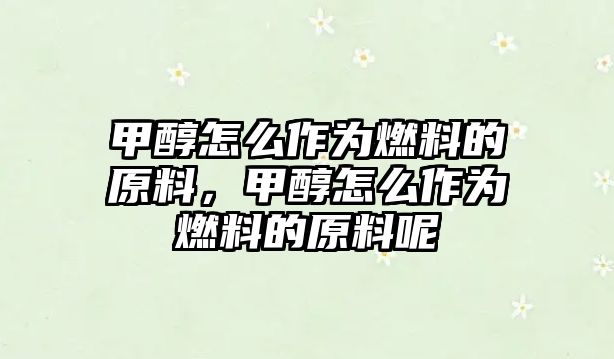 甲醇怎么作為燃料的原料，甲醇怎么作為燃料的原料呢