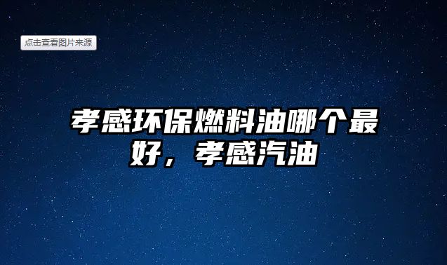 孝感環(huán)保燃料油哪個最好，孝感汽油