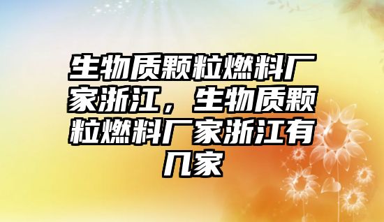 生物質(zhì)顆粒燃料廠家浙江，生物質(zhì)顆粒燃料廠家浙江有幾家