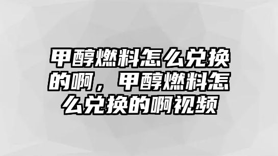 甲醇燃料怎么兌換的啊，甲醇燃料怎么兌換的啊視頻