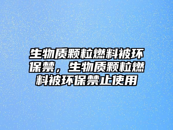 生物質(zhì)顆粒燃料被環(huán)保禁，生物質(zhì)顆粒燃料被環(huán)保禁止使用