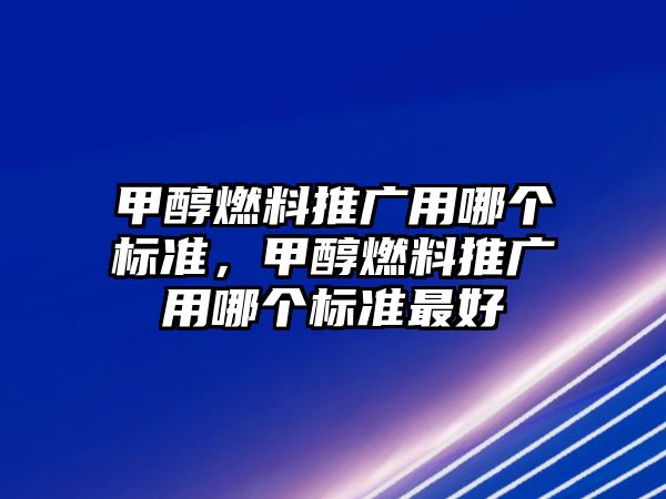 甲醇燃料推廣用哪個(gè)標(biāo)準(zhǔn)，甲醇燃料推廣用哪個(gè)標(biāo)準(zhǔn)最好