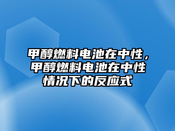 甲醇燃料電池在中性，甲醇燃料電池在中性情況下的反應(yīng)式