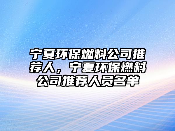 寧夏環(huán)保燃料公司推薦人，寧夏環(huán)保燃料公司推薦人員名單