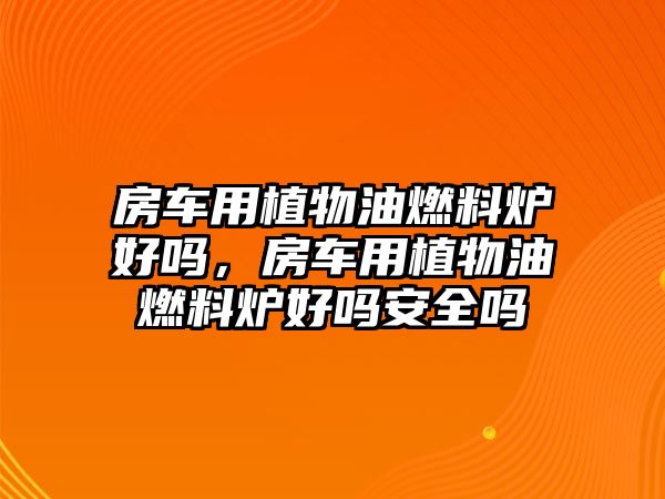 房車用植物油燃料爐好嗎，房車用植物油燃料爐好嗎安全嗎