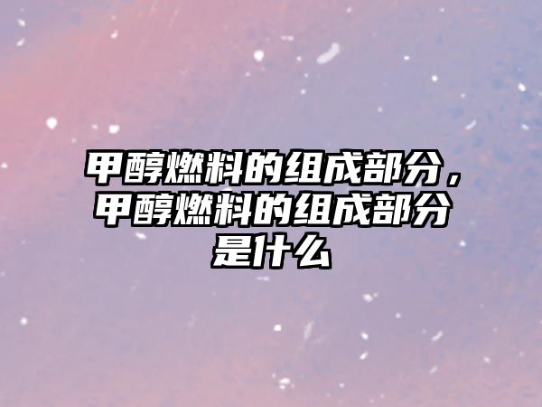 甲醇燃料的組成部分，甲醇燃料的組成部分是什么