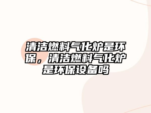 清潔燃料氣化爐是環(huán)保，清潔燃料氣化爐是環(huán)保設(shè)備嗎