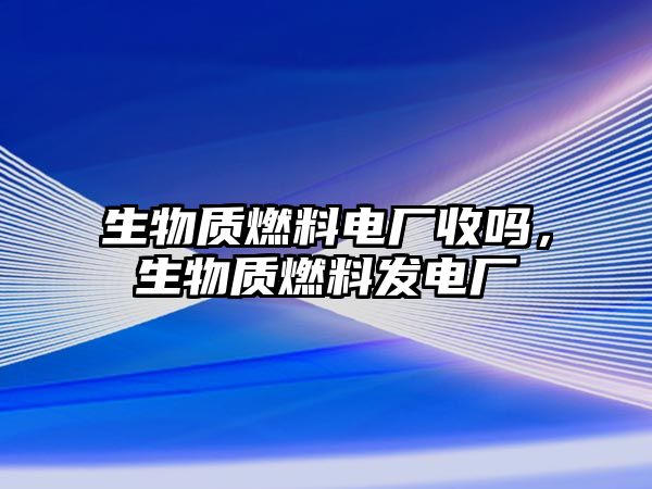 生物質(zhì)燃料電廠收嗎，生物質(zhì)燃料發(fā)電廠