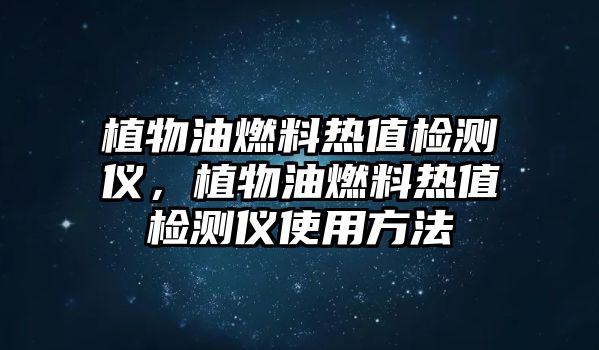 植物油燃料熱值檢測(cè)儀，植物油燃料熱值檢測(cè)儀使用方法