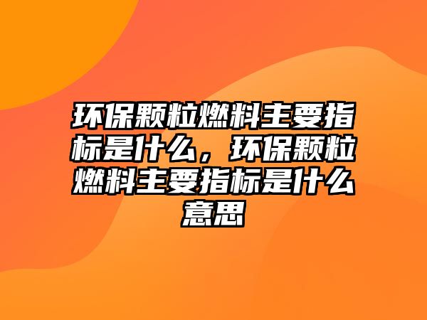 環(huán)保顆粒燃料主要指標(biāo)是什么，環(huán)保顆粒燃料主要指標(biāo)是什么意思