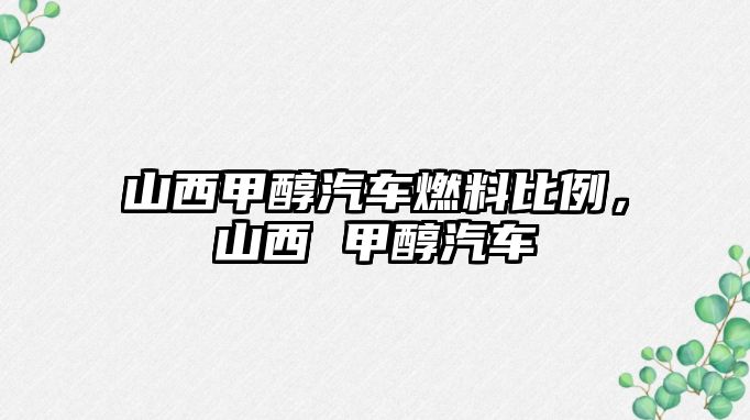 山西甲醇汽車燃料比例，山西 甲醇汽車