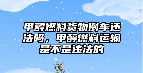 甲醇燃料貨物倒車違法嗎，甲醇燃料運(yùn)輸是不是違法的