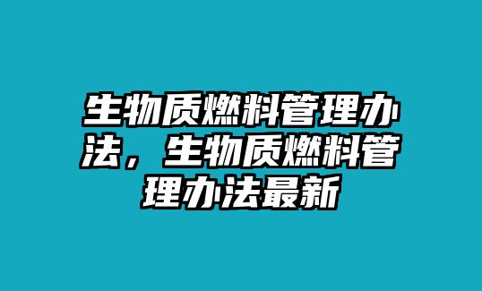 生物質(zhì)燃料管理辦法，生物質(zhì)燃料管理辦法最新