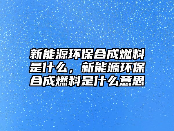 新能源環(huán)保合成燃料是什么，新能源環(huán)保合成燃料是什么意思