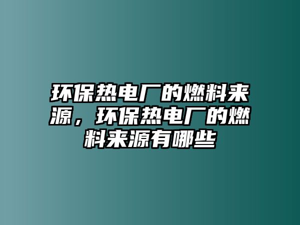 環(huán)保熱電廠的燃料來源，環(huán)保熱電廠的燃料來源有哪些