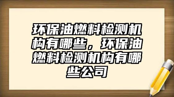 環(huán)保油燃料檢測機構有哪些，環(huán)保油燃料檢測機構有哪些公司