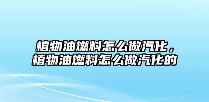 植物油燃料怎么做汽化，植物油燃料怎么做汽化的