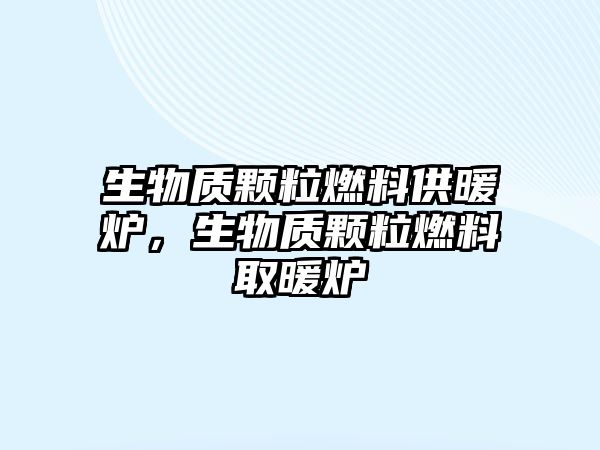 生物質顆粒燃料供暖爐，生物質顆粒燃料取暖爐