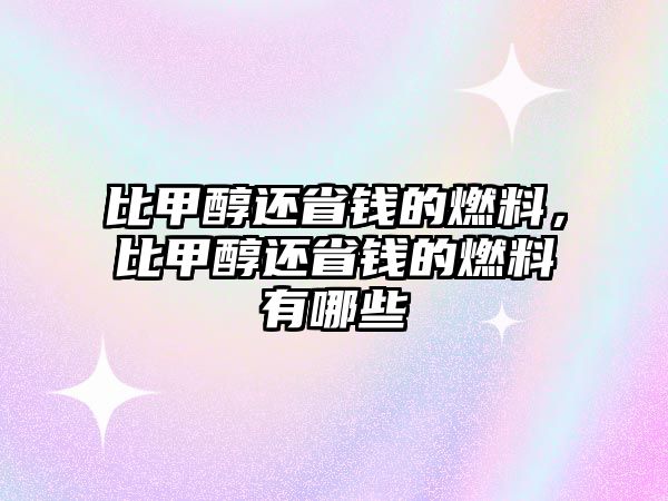 比甲醇還省錢的燃料，比甲醇還省錢的燃料有哪些