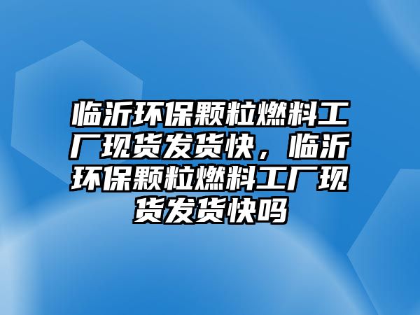 臨沂環(huán)保顆粒燃料工廠現(xiàn)貨發(fā)貨快，臨沂環(huán)保顆粒燃料工廠現(xiàn)貨發(fā)貨快嗎