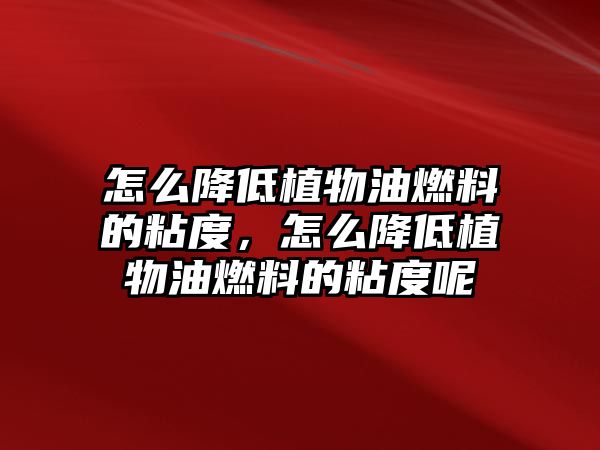 怎么降低植物油燃料的粘度，怎么降低植物油燃料的粘度呢