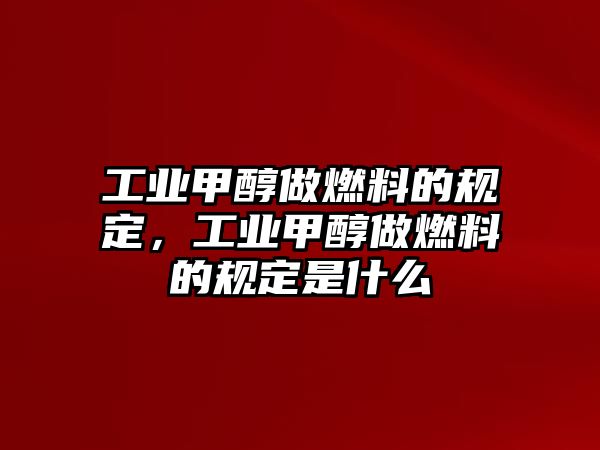 工業(yè)甲醇做燃料的規(guī)定，工業(yè)甲醇做燃料的規(guī)定是什么