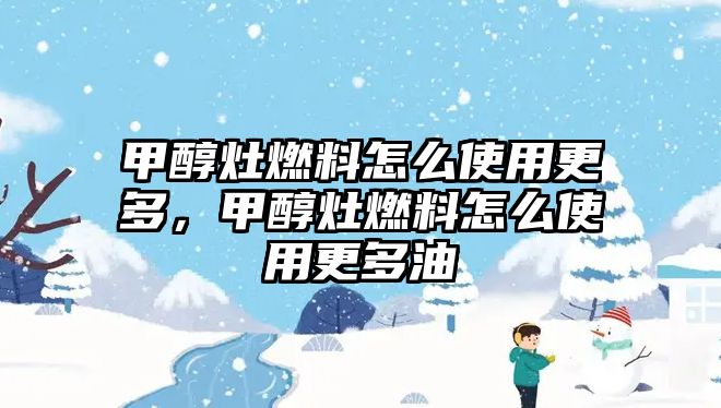 甲醇灶燃料怎么使用更多，甲醇灶燃料怎么使用更多油