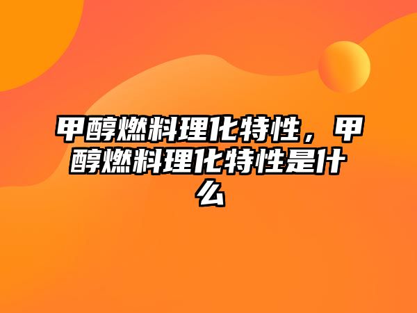 甲醇燃料理化特性，甲醇燃料理化特性是什么