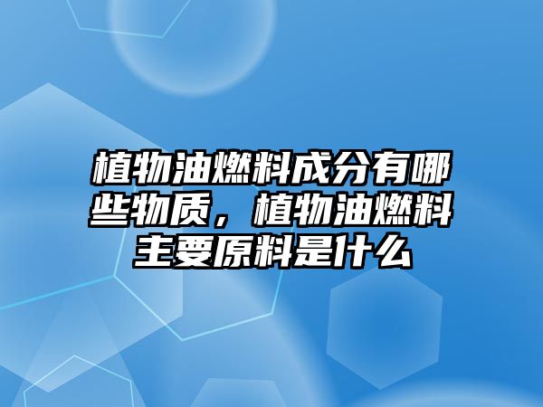 植物油燃料成分有哪些物質，植物油燃料主要原料是什么