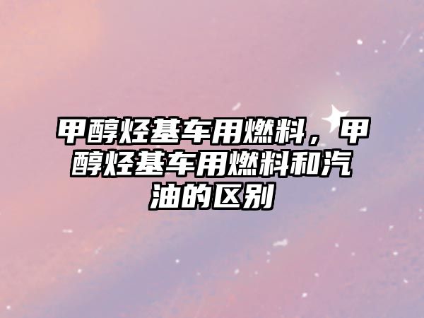 甲醇烴基車用燃料，甲醇烴基車用燃料和汽油的區(qū)別