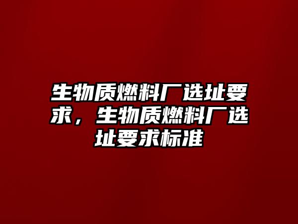 生物質(zhì)燃料廠選址要求，生物質(zhì)燃料廠選址要求標(biāo)準(zhǔn)