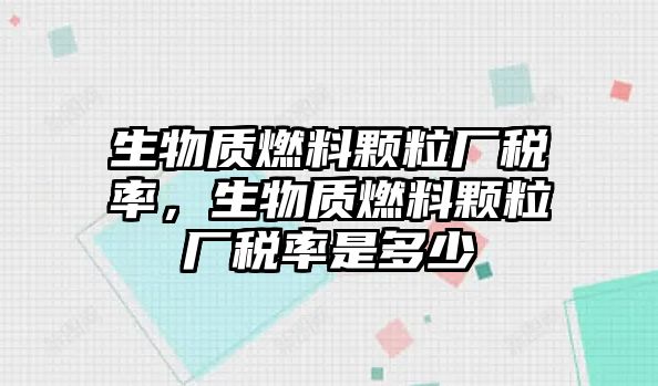 生物質(zhì)燃料顆粒廠稅率，生物質(zhì)燃料顆粒廠稅率是多少