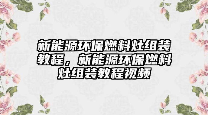 新能源環(huán)保燃料灶組裝教程，新能源環(huán)保燃料灶組裝教程視頻